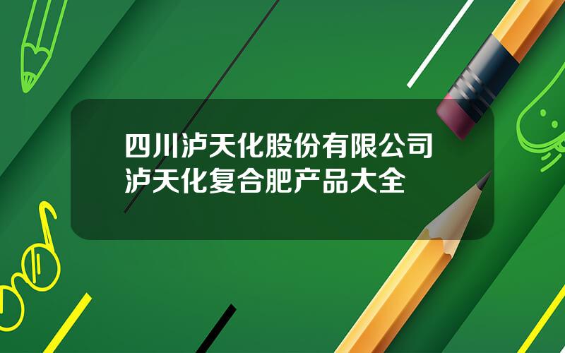 四川泸天化股份有限公司 泸天化复合肥产品大全